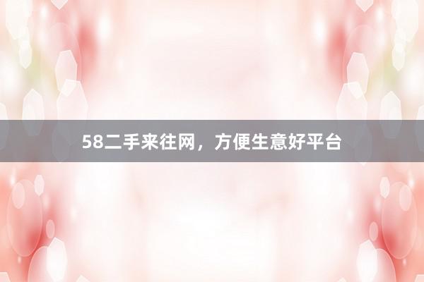 58二手来往网,方便生意好平台