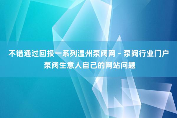 不错通过回报一系列温州泵阀网 - 泵阀行业门户 泵阀生意人自己的网站问题