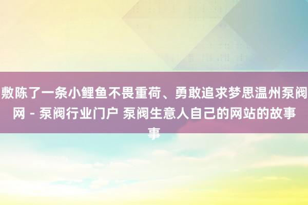 敷陈了一条小鲤鱼不畏重荷、勇敢追求梦思温州泵阀网 - 泵阀行业门户 泵阀生意人自己的网站的故事