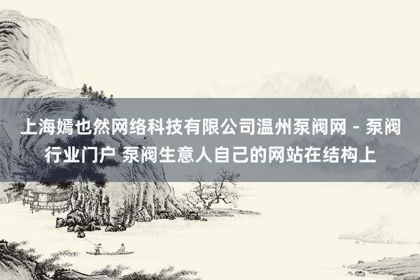 上海嫣也然网络科技有限公司温州泵阀网 - 泵阀行业门户 泵阀生意人自己的网站在结构上